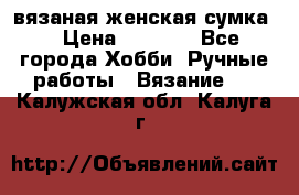 вязаная женская сумка  › Цена ­ 2 500 - Все города Хобби. Ручные работы » Вязание   . Калужская обл.,Калуга г.